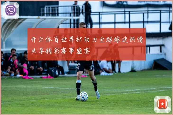 开云体育世界杯助力全球球迷热情共享精彩赛事盛宴