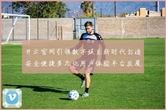 开云官网引领数字娱乐新时代打造安全便捷多元化用户体验平台发展蓝图