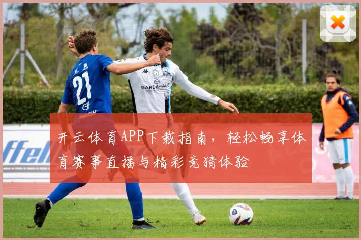 开云体育APP下载指南，轻松畅享体育赛事直播与精彩竞猜体验