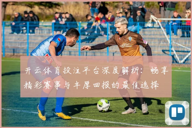 开云体育投注平台深度解析：畅享精彩赛事与丰厚回报的最佳选择